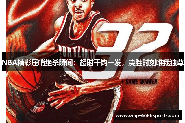NBA精彩压哨绝杀瞬间：超时千钧一发，决胜时刻唯我独尊