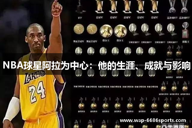 NBA球星阿拉为中心：他的生涯、成就与影响