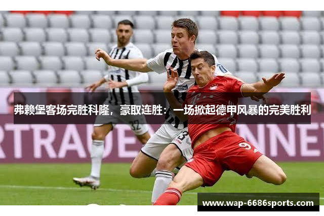 弗赖堡客场完胜科隆，豪取连胜：一场掀起德甲风暴的完美胜利