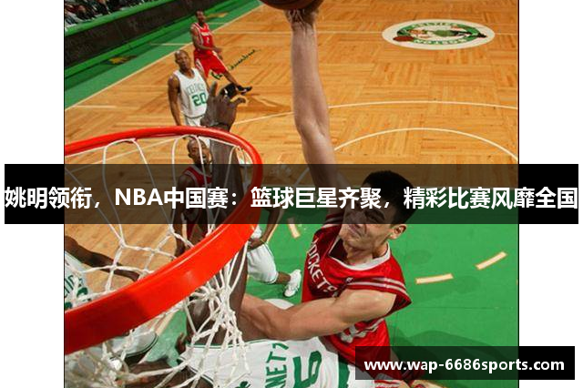 姚明领衔，NBA中国赛：篮球巨星齐聚，精彩比赛风靡全国