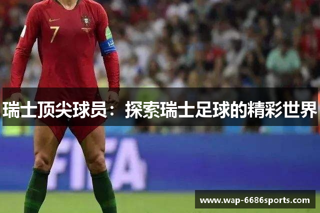 瑞士顶尖球员：探索瑞士足球的精彩世界