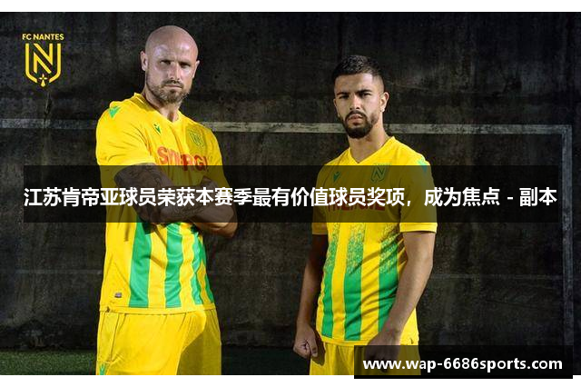 江苏肯帝亚球员荣获本赛季最有价值球员奖项，成为焦点 - 副本