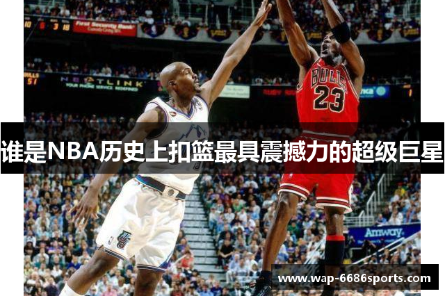 谁是NBA历史上扣篮最具震撼力的超级巨星