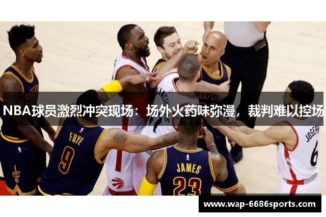 NBA球员激烈冲突现场：场外火药味弥漫，裁判难以控场