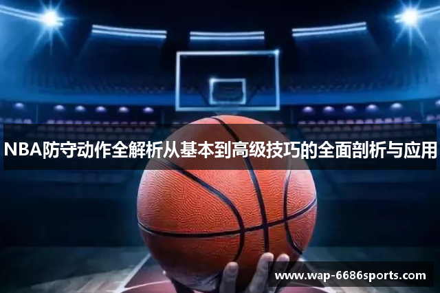 NBA防守动作全解析从基本到高级技巧的全面剖析与应用
