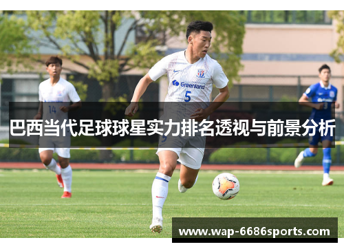 巴西当代足球球星实力排名透视与前景分析