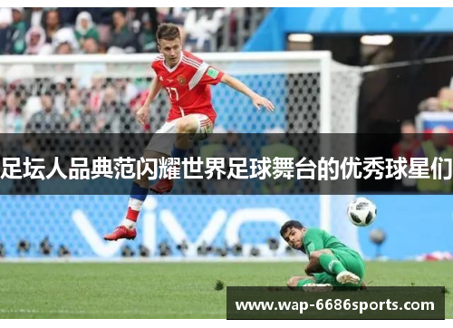 足坛人品典范闪耀世界足球舞台的优秀球星们