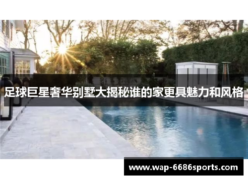 足球巨星奢华别墅大揭秘谁的家更具魅力和风格