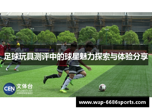 足球玩具测评中的球星魅力探索与体验分享