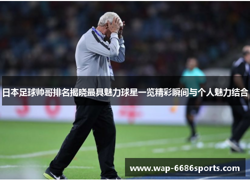 日本足球帅哥排名揭晓最具魅力球星一览精彩瞬间与个人魅力结合