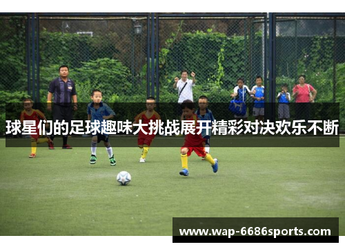 球星们的足球趣味大挑战展开精彩对决欢乐不断