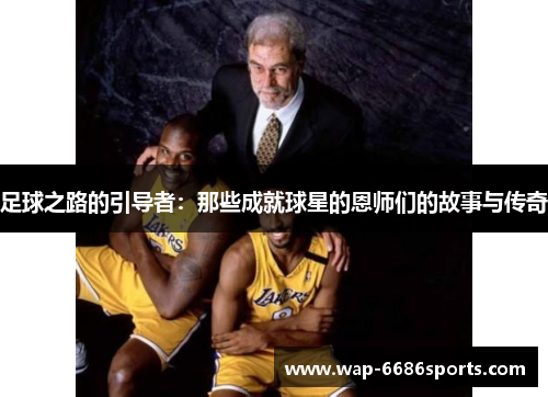足球之路的引导者：那些成就球星的恩师们的故事与传奇