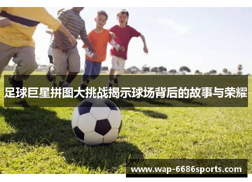 足球巨星拼图大挑战揭示球场背后的故事与荣耀