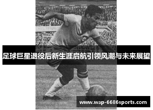 足球巨星退役后新生涯启航引领风潮与未来展望