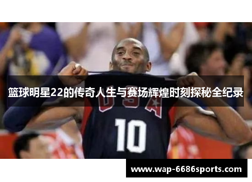 篮球明星22的传奇人生与赛场辉煌时刻探秘全纪录