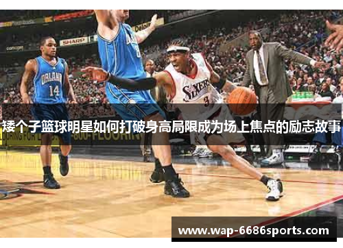 矮个子篮球明星如何打破身高局限成为场上焦点的励志故事