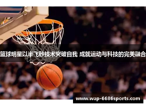 篮球明星以半飞秒技术突破自我 成就运动与科技的完美融合