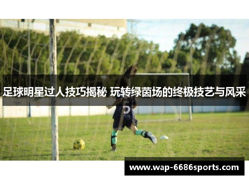 足球明星过人技巧揭秘 玩转绿茵场的终极技艺与风采