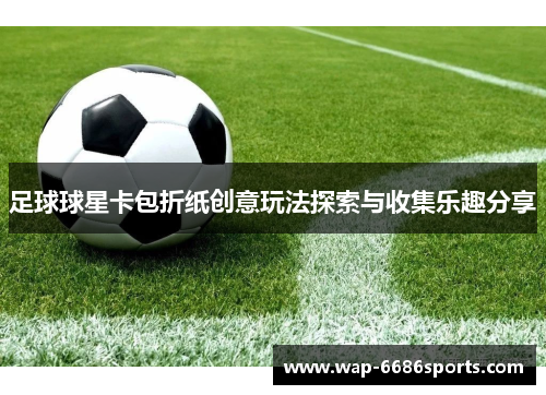足球球星卡包折纸创意玩法探索与收集乐趣分享