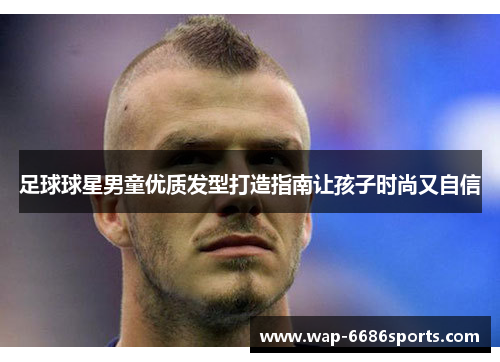 足球球星男童优质发型打造指南让孩子时尚又自信