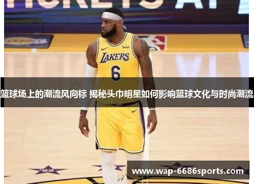 篮球场上的潮流风向标 揭秘头巾明星如何影响篮球文化与时尚潮流