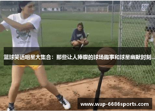 篮球笑话明星大集合：那些让人捧腹的球场趣事和球星幽默时刻