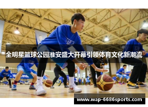 全明星篮球公园淮安盛大开幕引领体育文化新潮流